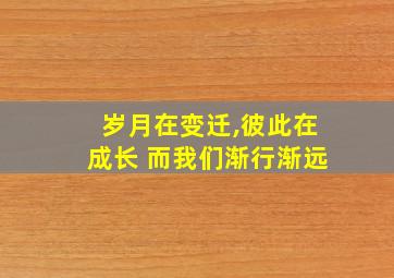 岁月在变迁,彼此在成长 而我们渐行渐远